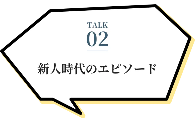 TALK02 新人時代のエピソード