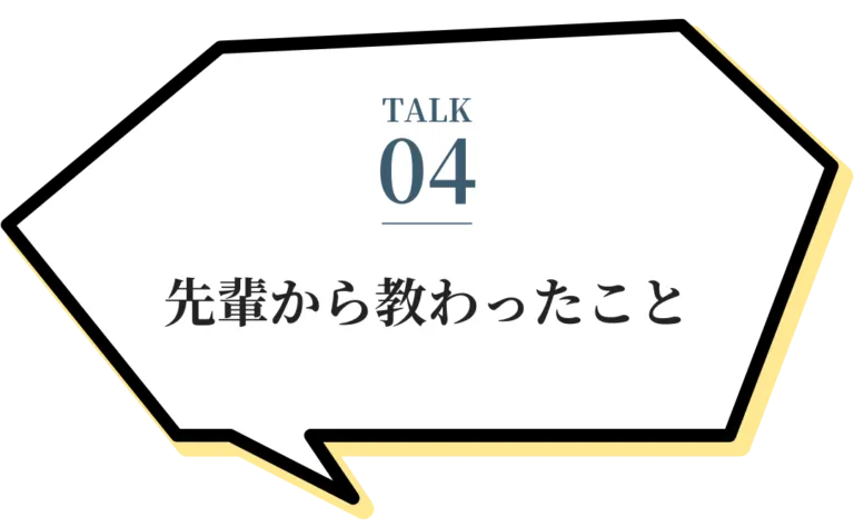 TALK04 先輩から教わった事