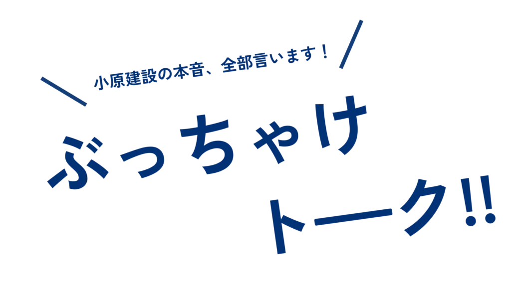 小原建設の本音、全部言います！ぶっちゃけトーク！！